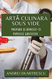 Artă Culinara Sous Vide Prepară și Uimește ți Papilele Gustative