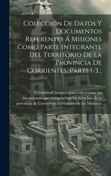 Coleccion De Datos Y Documentos Referentes A Misiones Como Parte