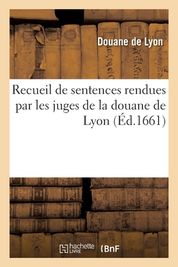 Recueil De Sentences Rendues Par Les Juges De La Douane De Lyon En Ex