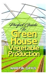 Perfect Guide To Green House Vegetable Production A Detailed