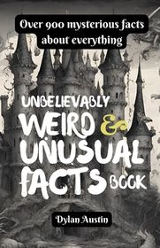 Unbelievably Weird And Unusual Facts Book: Over 900 Mysterious And