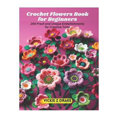 Crochet Flowers Book for Beginners: 200 Fresh and Unique Embellishments for  Creative Trims by Vickie Z Drake, Paperback