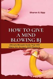 How To Give A Mind Blowing Bj Ultimate Blowjob Guide That Will Make Him Scream With Pleasure