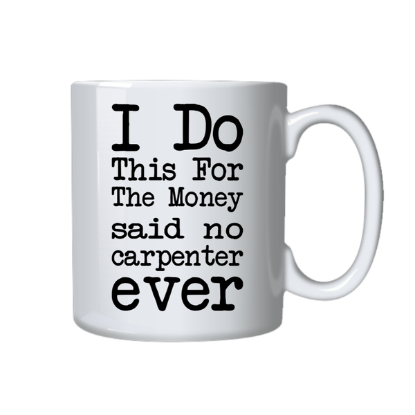 Carpenter Coffee Mug - I Do This For The Money Said No Carpenter Ever