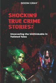 Shocking True Crime Stories: : Uncovering the Unthinkable in Twisted