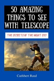 50 Amazing Things to See with Telescope: The Secrets of the Night Sky