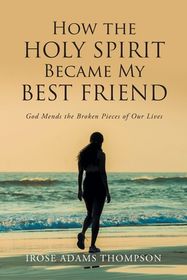 How The Holy Spirit Became My Best Friend: God Mends the Broken Pieces