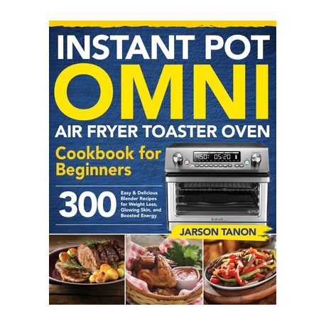 Instant Pot Omni Air Fryer Toaster Oven Cookbook for Beginners: 300  Effortless Air Fryer Toaster Oven Recipes for Smart People on a Budget by  Jarson Tanon