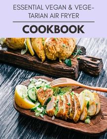 Essential Vegan & Vegetarian Air Fryer Cookbook: Quick, Easy And
