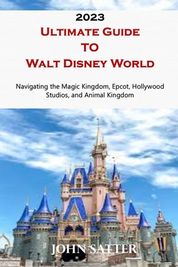 2023 Ultimate Guide TO Walt Disney World: Navigating the Magic Kingdom, Epcot, Hollywood Studios 