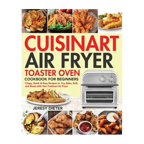 Cuisinart Air Fryer Toaster Oven Cookbook for Beginners : Crispy, Quick &  Easy Recipes to Fry, Bake, Grill, and Roast with Your Cuisinart Air Fryer  (Hardcover) 