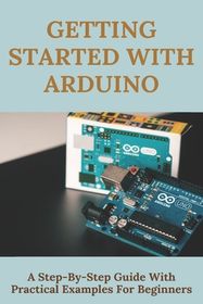 Getting Started With Arduino: A Step-By-Step Guide With Practical ...