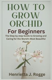 How To Grow Orchid For Beginners: The Step by step Guide to Growing and