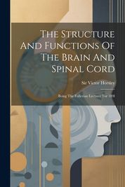 The Structure And Functions Of The Brain And Spinal Cord Being The Fullerian Lectures For L