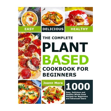 The Complete Plant Based Cookbook for Beginners: 1000 Easy, Delicious and Healthy Whole Food Recipes for Beginners and Advanced Users Image