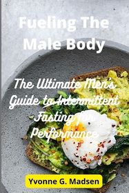 Fueling The Male Body: The Ultimate Men's Guide to Intermittent Fasting