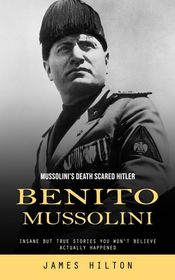 Benito Mussolini: Mussolini's Death Scared Hitler (Insane but True