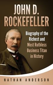 John D. Rockefeller: Biography of the Richest and Most Ruthless