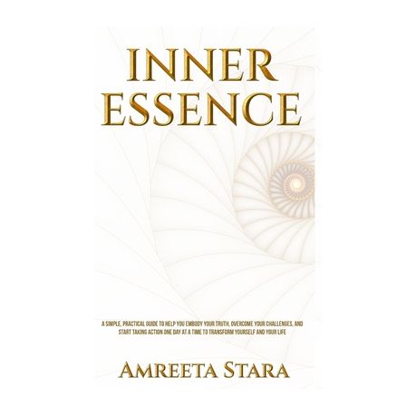 Inner Essence: A simple, practical guide to help you embody your truth,  overcome your challenges, and start taking action one day at a time to  transform yourself and your life.: Stara, Amreeta