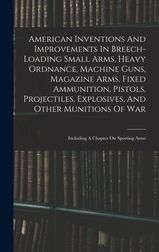 American Inventions And Improvements In Breech Loading Small Arms Heavy Ordnance Machine Guns