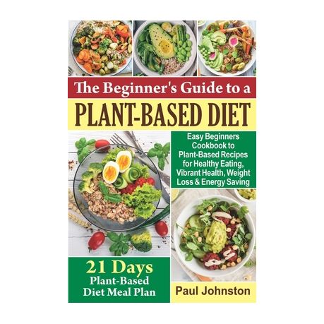The Beginner S Guide To A Plant Based Diet Easy Beginners Cookbook To Plant Based Recipes For Healthy Eating Vibrant Health Weight Loss And Energy Buy Online In South Africa Takealot Com