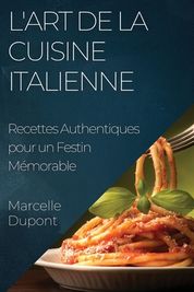 L'Art De La Cuisine Italienne: Recettes Authentiques Pour Un Festin M ...