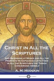 Christ in All the Scriptures: And Beginning at Moses and All the