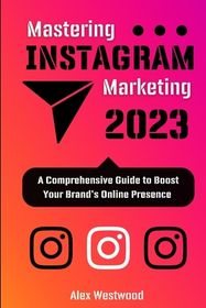 Mastering Instagram Marketing 2023: : A Comprehensive Guide to Boost 