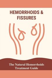 Hemorrhoids & Fissures: The Natural Hemorrhoids Treatment Guide: How To 