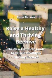 Raise A Healthy And Thriving Beehive: The New Complete Guide To Raise A ...