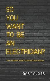 So You Want to be an Electrician?: Your complete guide to the