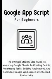 Google Apps Script For Beginners: The Ultimate Step-By-Step Guide To ...