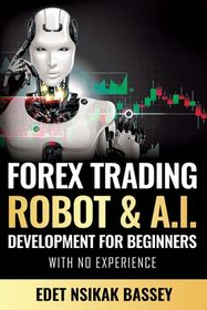Forex Trading Robot and A.I. Development: For Beginners With No
