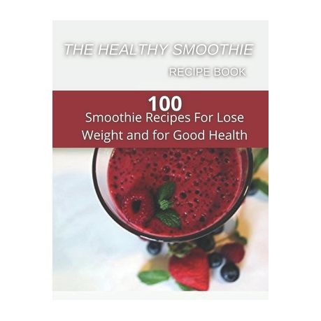 The Healthy Smoothie Recipe Book 100 Smoothie Recipes For Lose Weight And For Good Health Buy Online In South Africa Takealot Com