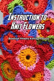 Instruction to Knit Flowers: Beautiful Flowers Knitting Patterns