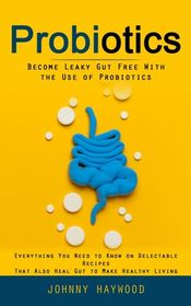 Probiotics: Become Leaky Gut Free With the Use of Probiotics