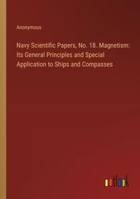 Navy Scientific Papers, No. 18. Magnetism: Its General Principles and ...