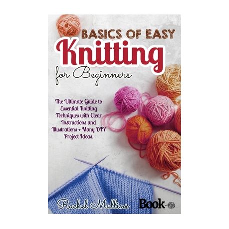 Basics of easy knitting for beginners: The Ultimate Guide to Essential  Knitting Techniques with Clear Instructions and Illustrations + Many DIY  Project Ideas. by Rachel Mullins, Paperback