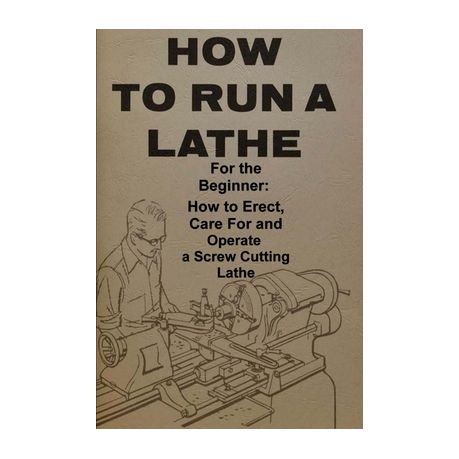 How To Erect For The Beginner How To Run A Lathe Care For And Operate A Screw Cutting Engine Lathe 