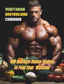 Vegetarian Bodybuilding Cookbook: 100 Nutrient-Dense Dishes to Fuel ...