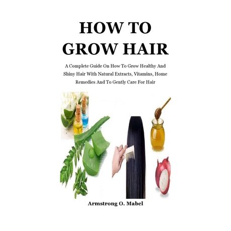 How To Grow Hair: A Complete Guide On How To Grow Healthy And Shiny Hair  With Natural Extracts, Vitamins, Home Remedies And To Gently Ca | Buy  Online in South Africa |
