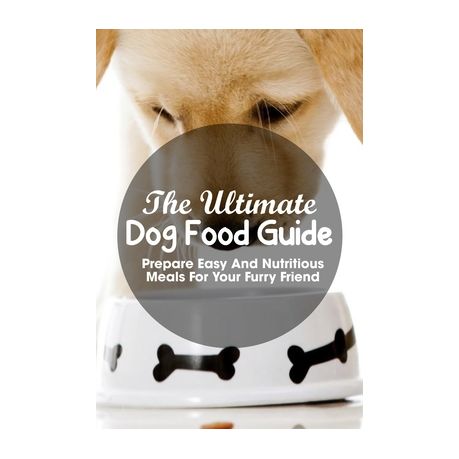 The Ultimate Dog Food Guide Prepare Easy And Nutritious Meals For