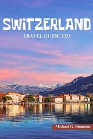 Switzerland Travel Guide 2023: The Ultimate Guide to Travel All Over
