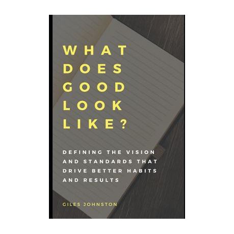 What Does Good Look Like?: Defining the vision and standards that drive  better habits and results by Giles Johnston