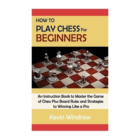 How To Play Chess For Beginners An Instruction Book To Master The Game Of Chess Plus Board Rules And Strategies To Winning Like A Pro Buy Online In South Africa