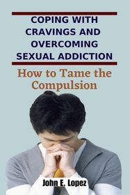 Coping with Cravings and Overcoming Sexual Addiction: How to Tame the