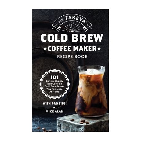 My Takeya Cold Brew Coffee Maker Recipe Book: 101 Barrista-Quality Iced  Coffee & Cold Brew Drinks You Can Make At Home! (Paperback)