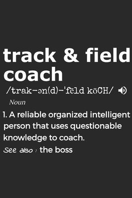 Track And Field Coach Noun 1. Reliable Organized Intelligent Person That Uses Questionable Knowledge To Coach. See Also: the boss: Handy Notebook For