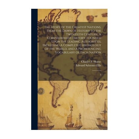 The story of the greatest nations, from the dawn of history to the  twentieth century : a comprehensive history, founded upon the leading  authorities, including a complete chronology of the world, and
