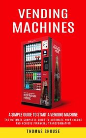 Vending Machines: A Simple Guide to Start a Vending Machine (The Ultimate Complete Guide to ...